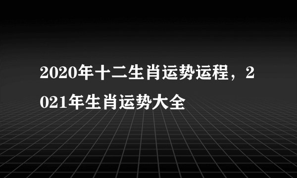 2020年十二生肖运势运程，2021年生肖运势大全