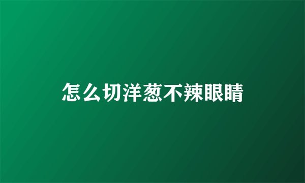 怎么切洋葱不辣眼睛