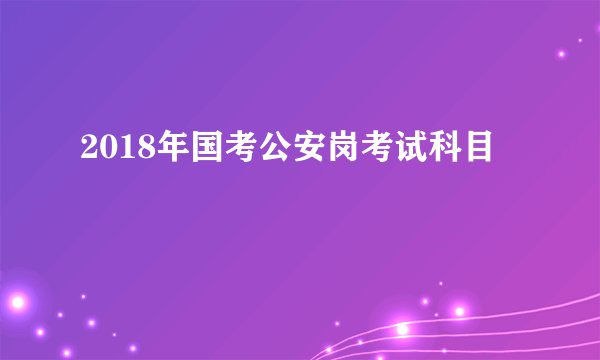 2018年国考公安岗考试科目
