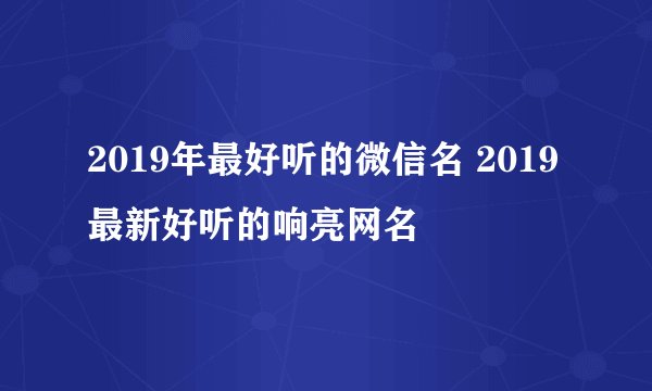 2019年最好听的微信名 2019最新好听的响亮网名