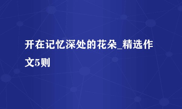 开在记忆深处的花朵_精选作文5则