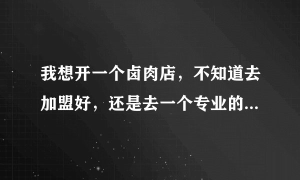 我想开一个卤肉店,不知道去加盟好,还是去一个专业的学校好,怎么样可以多赚点钱?