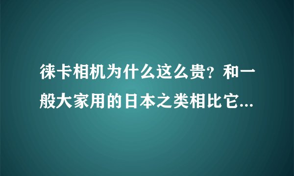 徕卡相机为什么这么贵？和一般大家用的日本之类相比它是技术更好吗？还是...？