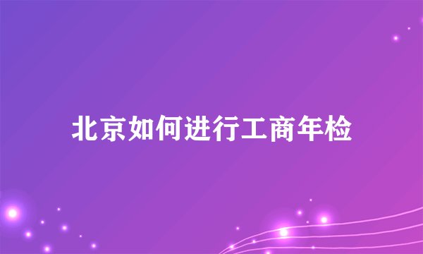北京如何进行工商年检