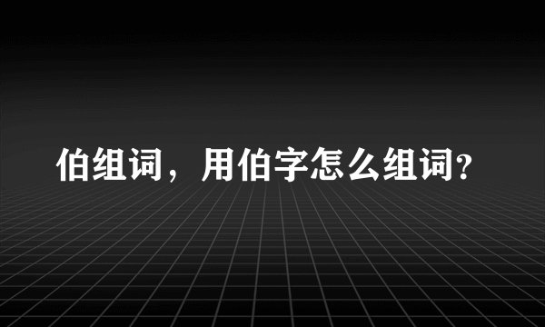 伯组词，用伯字怎么组词？