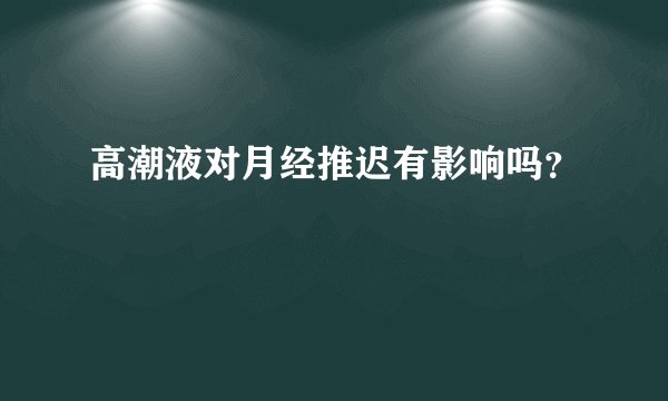 高潮液对月经推迟有影响吗？