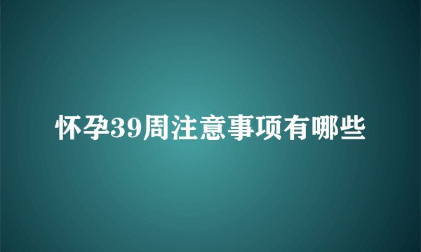 怀孕39周注意事项有哪些
