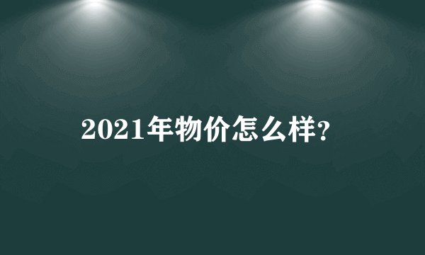 2021年物价怎么样？
