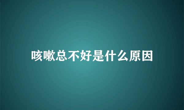咳嗽总不好是什么原因