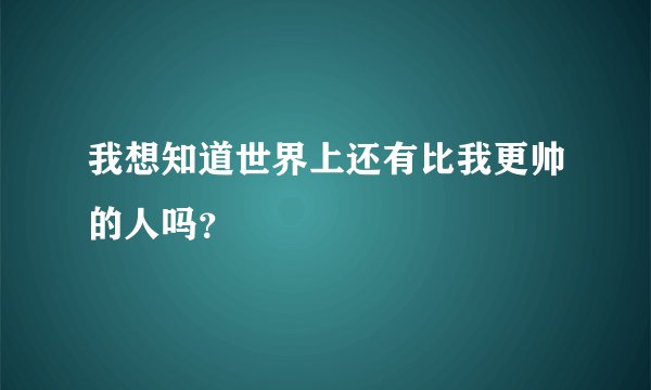 我想知道世界上还有比我更帅的人吗？