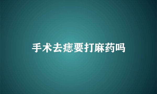 手术去痣要打麻药吗