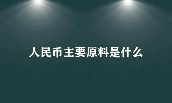 人民币主要原料是什么