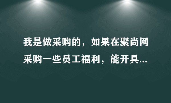 我是做采购的，如果在聚尚网采购一些员工福利，能开具发票吗？