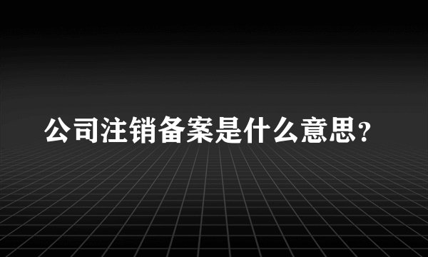 公司注销备案是什么意思？
