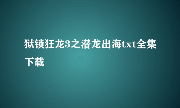 狱锁狂龙3之潜龙出海txt全集下载