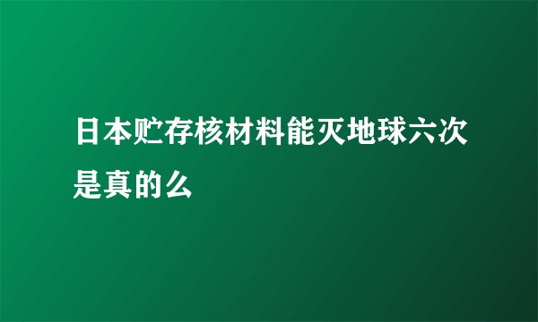 日本贮存核材料能灭地球六次是真的么