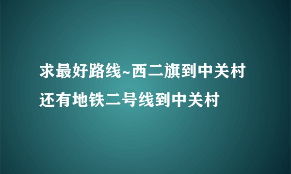 求最好路线~西二旗到中关村 还有地铁二号线到中关村