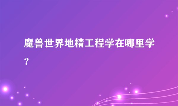 魔兽世界地精工程学在哪里学？