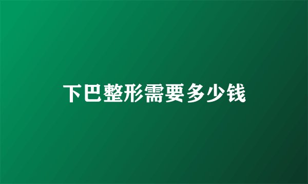 下巴整形需要多少钱