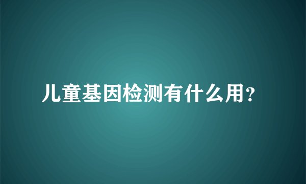 儿童基因检测有什么用?