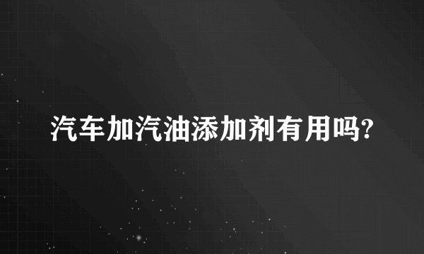 汽车加汽油添加剂有用吗?