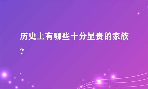 历史上有哪些十分显贵的家族？
