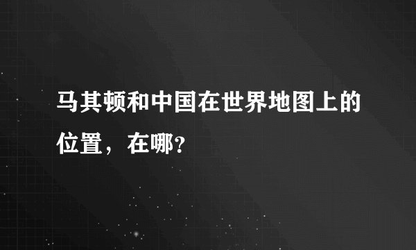 马其顿和中国在世界地图上的位置，在哪？