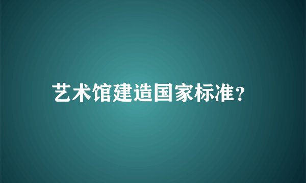 艺术馆建造国家标准？