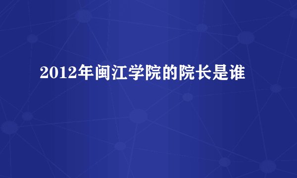 2012年闽江学院的院长是谁