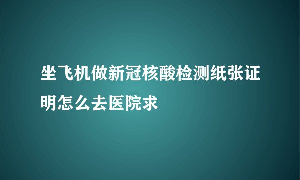 坐飞机做新冠核酸检测纸张证明怎么去医院求