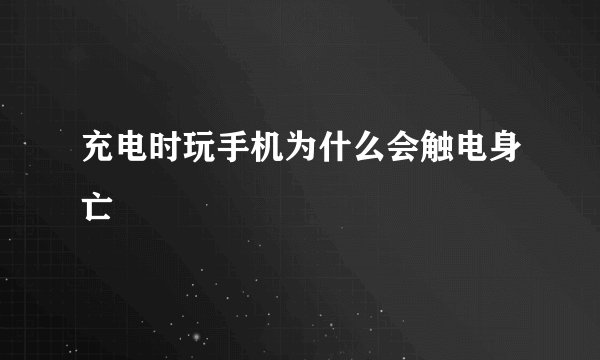 充电时玩手机为什么会触电身亡