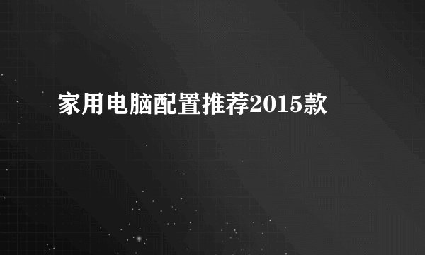家用电脑配置推荐2015款