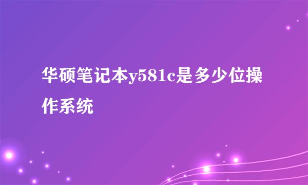 华硕笔记本y581c是多少位操作系统