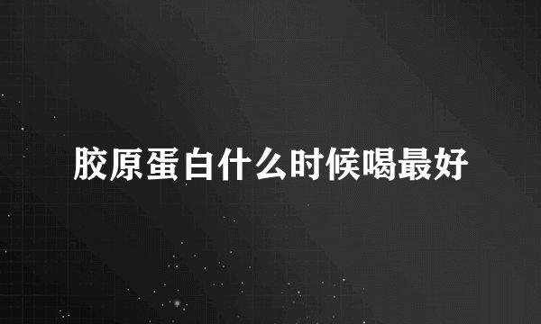 胶原蛋白什么时候喝最好