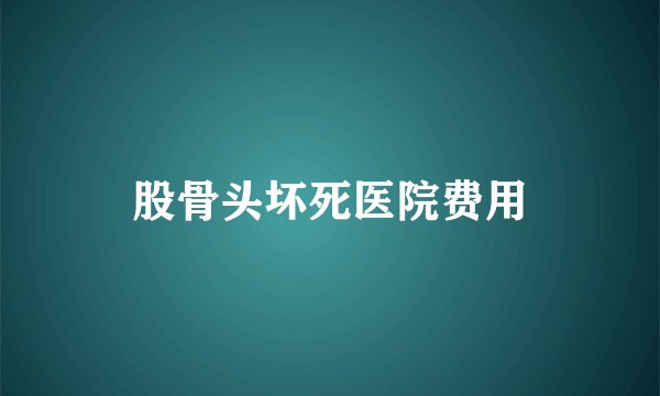 股骨头坏死医院费用