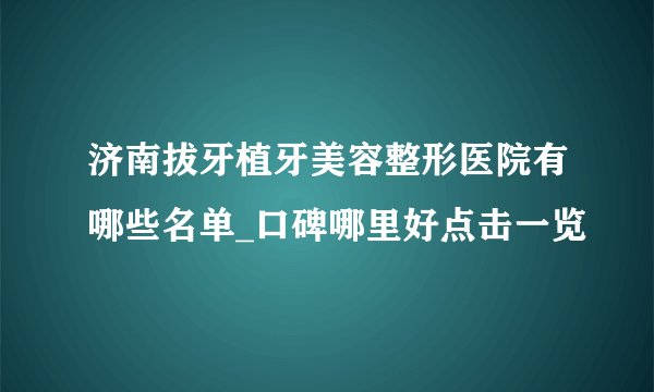 济南拔牙植牙美容整形医院有哪些名单_口碑哪里好点击一览