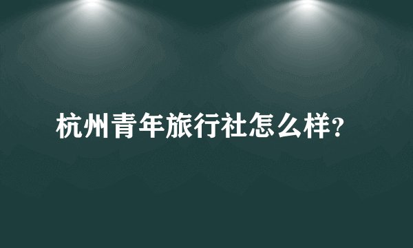 杭州青年旅行社怎么样？