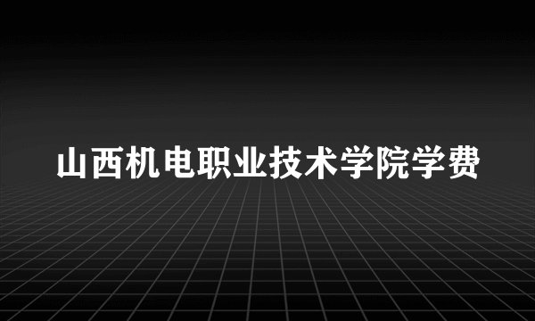 山西机电职业技术学院学费