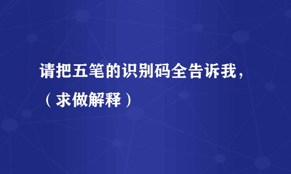 请把五笔的识别码全告诉我,(求做解释)