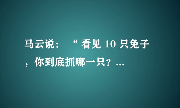 马云说: “ 看见 10 只兔子,你到底抓哪一只?有些人一会儿抓这只兔子,一会儿抓那只兔子,最后可能一只也抓不住。 CEO 的主要任务不是寻找机会而是对机会说 N O 。机会太多,只能抓一个。 ” 这一论述 要求我们 A . 坚持一切从 客观 实际出发 ???????????? B . 集中力量解决主要矛盾 C . 首先看到矛盾的主要方面 ????????? ????????????? D . 坚持 具体问题具体分析