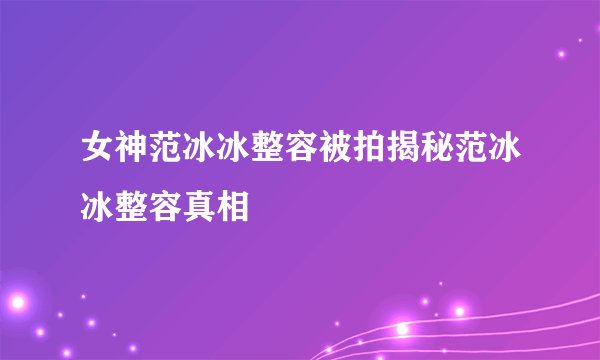 女神范冰冰整容被拍揭秘范冰冰整容真相