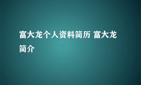 富大龙个人资料简历 富大龙简介
