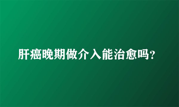 肝癌晚期做介入能治愈吗?