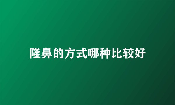 隆鼻的方式哪种比较好