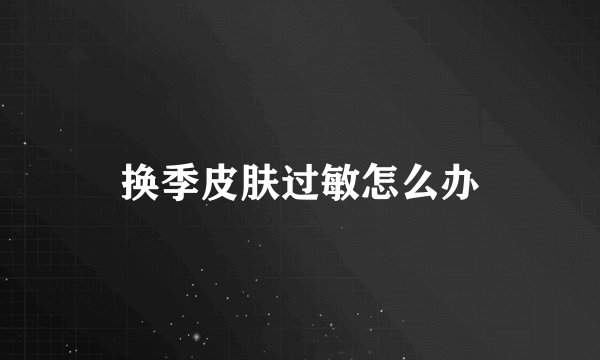 换季皮肤过敏怎么办