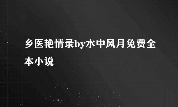 乡医艳情录by水中风月免费全本小说