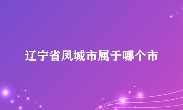 辽宁省凤城市属于哪个市