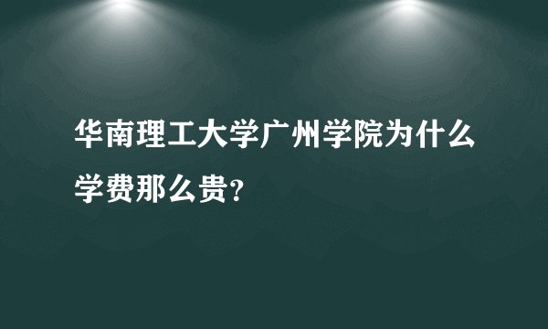华南理工大学广州学院为什么学费那么贵?