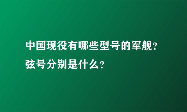 中国现役有哪些型号的军舰？弦号分别是什么？