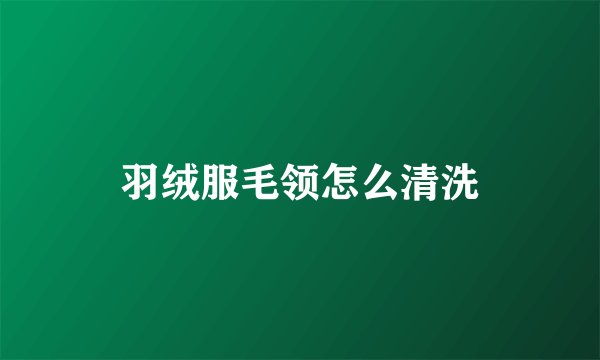羽绒服毛领怎么清洗